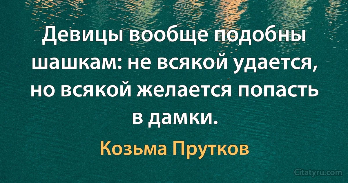 Девицы вообще подобны шашкам: не всякой удается, но всякой желается попасть в дамки. (Козьма Прутков)