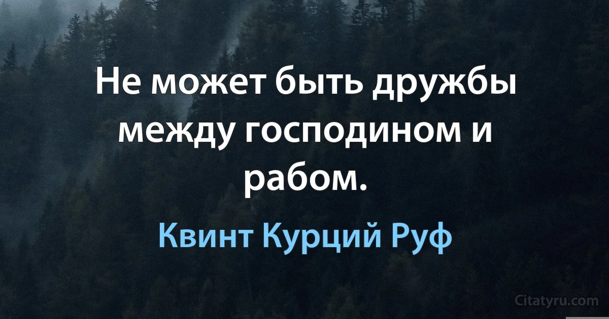 Не может быть дружбы между господином и рабом. (Квинт Курций Руф)