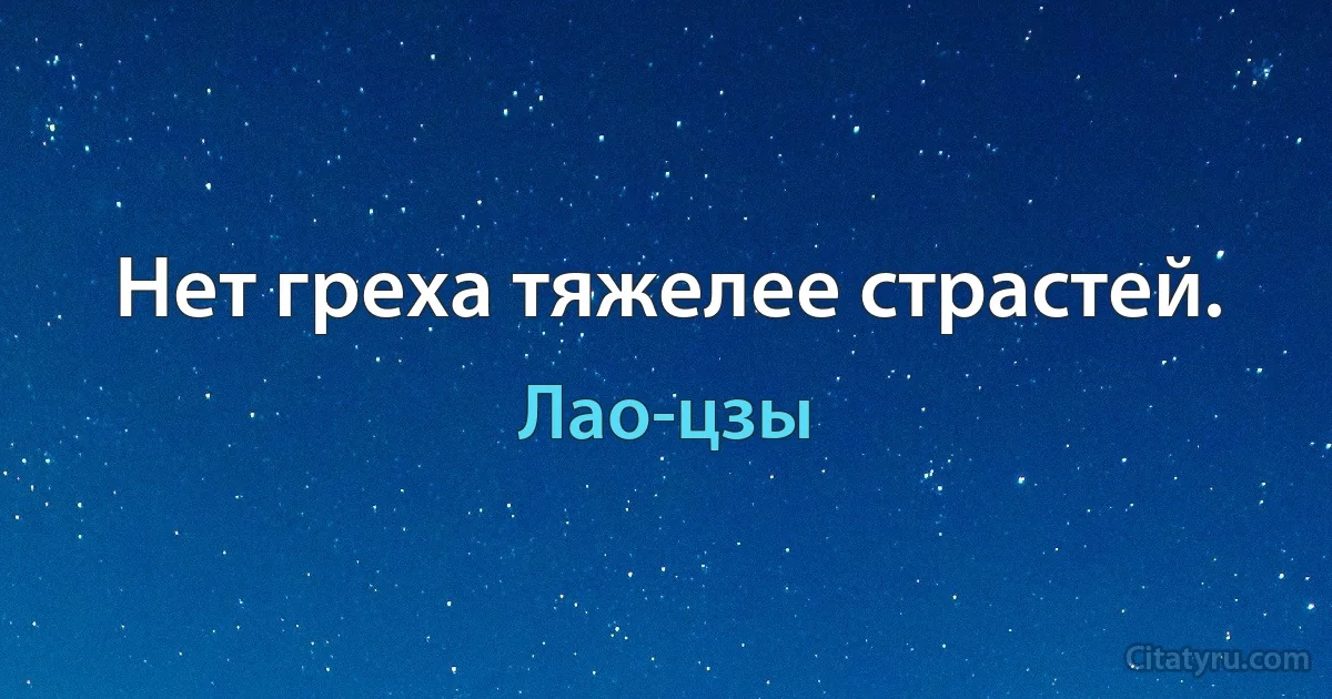 Нет греха тяжелее страстей. (Лао-цзы)