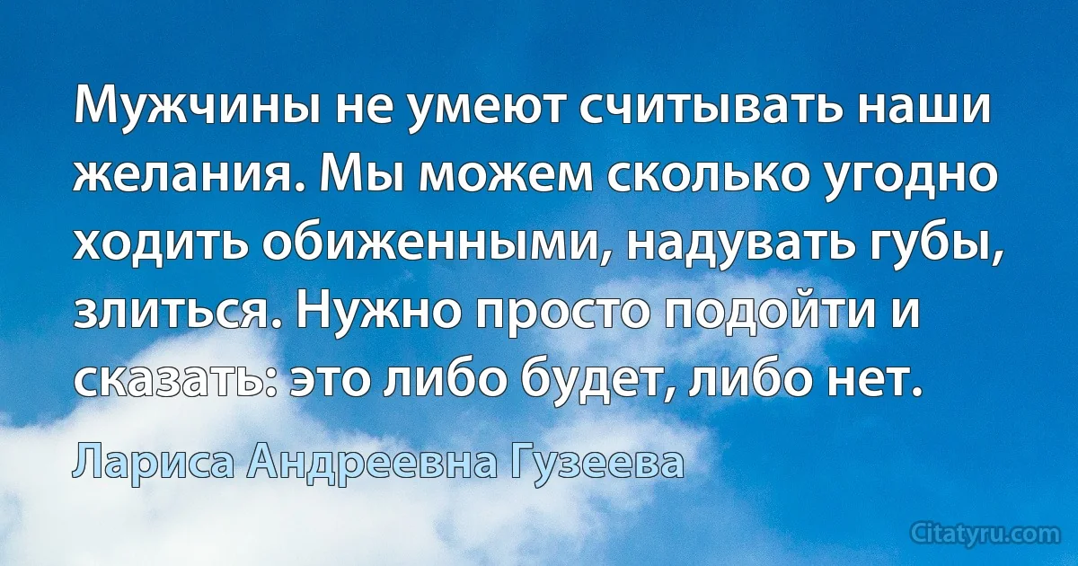 Мужчины не умеют считывать наши желания. Мы можем сколько угодно ходить обиженными, надувать губы, злиться. Нужно просто подойти и сказать: это либо будет, либо нет. (Лариса Андреевна Гузеева)