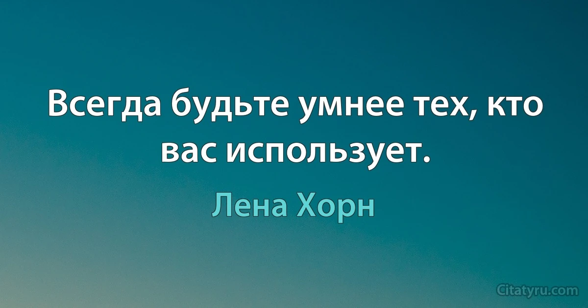 Всегда будьте умнее тех, кто вас использует. (Лена Хорн)