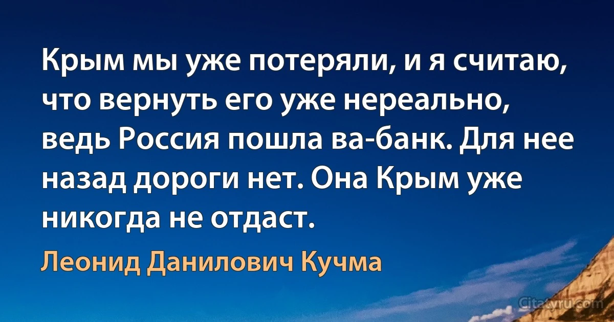 Крым мы уже потеряли, и я считаю, что вернуть его уже нереально, ведь Россия пошла ва-банк. Для нее назад дороги нет. Она Крым уже никогда не отдаст. (Леонид Данилович Кучма)