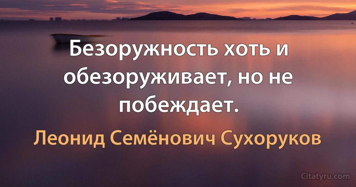 Безоружность хоть и обезоруживает, но не побеждает. (Леонид Семёнович Сухоруков)