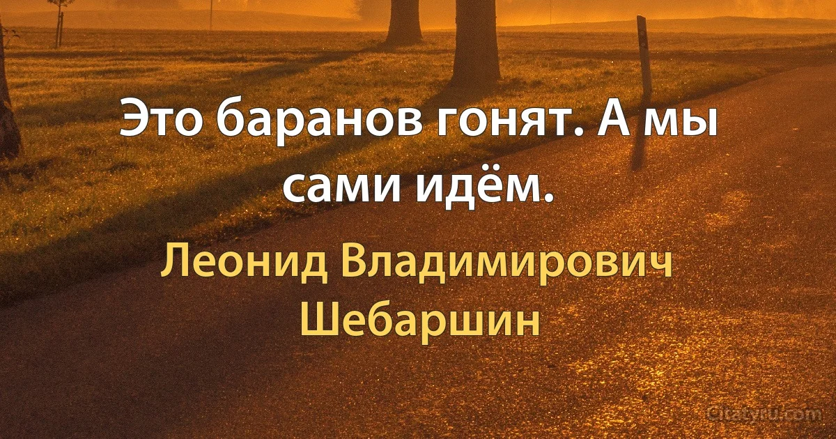 Это баранов гонят. А мы сами идём. (Леонид Владимирович Шебаршин)