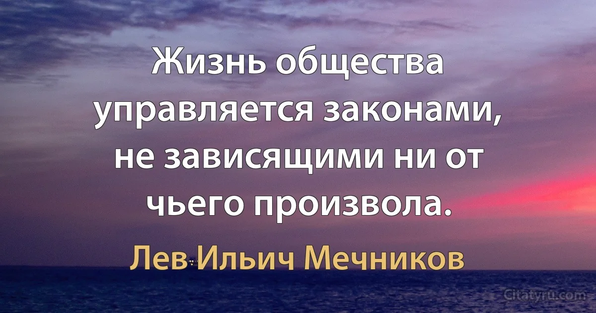 Жизнь общества управляется законами, не зависящими ни от чьего произвола. (Лев Ильич Мечников)