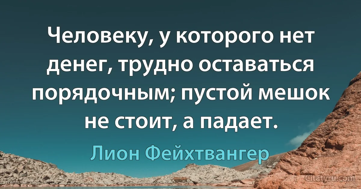 Человеку, у которого нет денег, трудно оставаться порядочным; пустой мешок не стоит, а падает. (Лион Фейхтвангер)