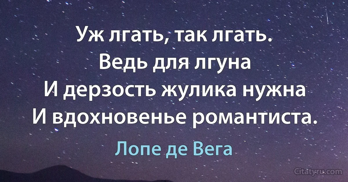 Уж лгать, так лгать.
Ведь для лгуна
И дерзость жулика нужна
И вдохновенье романтиста. (Лопе де Вега)