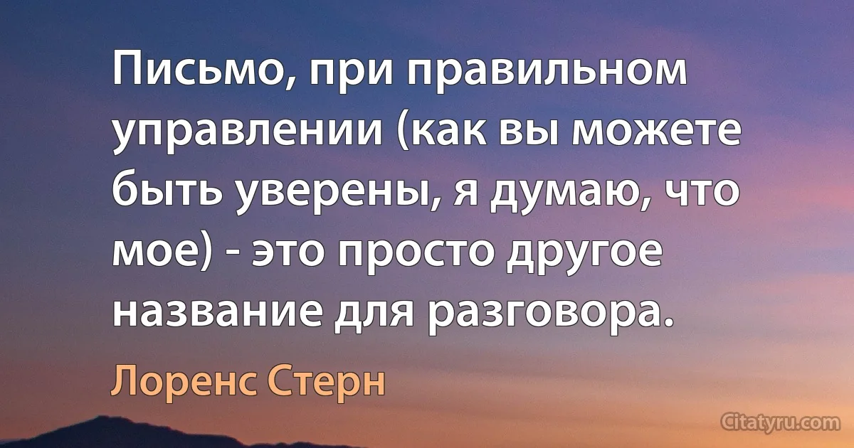 Письмо, при правильном управлении (как вы можете быть уверены, я думаю, что мое) - это просто другое название для разговора. (Лоренс Стерн)