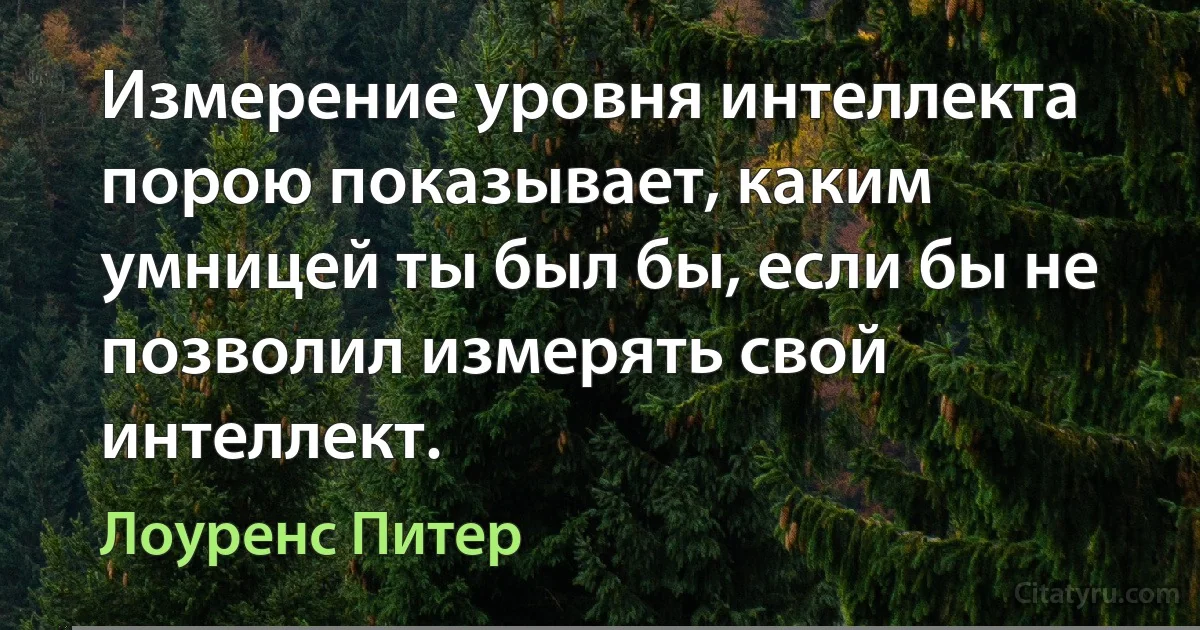 Измерение уровня интеллекта порою показывает, каким умницей ты был бы, если бы не позволил измерять свой интеллект. (Лоуренс Питер)