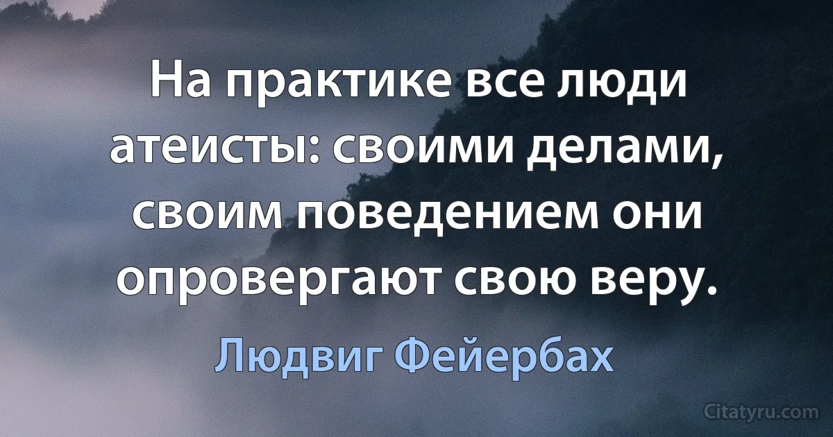 На практике все люди атеисты: своими делами, своим поведением они опровергают свою веру. (Людвиг Фейербах)