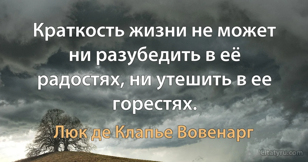 Краткость жизни не может ни разубедить в её радостях, ни утешить в ее горестях. (Люк де Клапье Вовенарг)