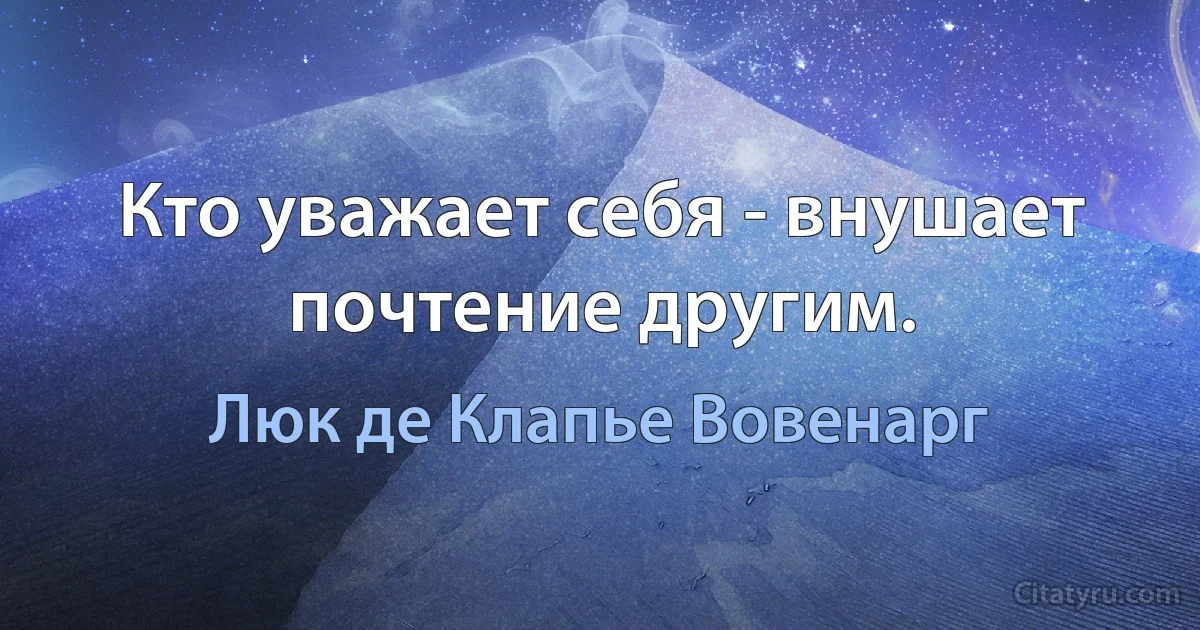 Кто уважает себя - внушает почтение другим. (Люк де Клапье Вовенарг)