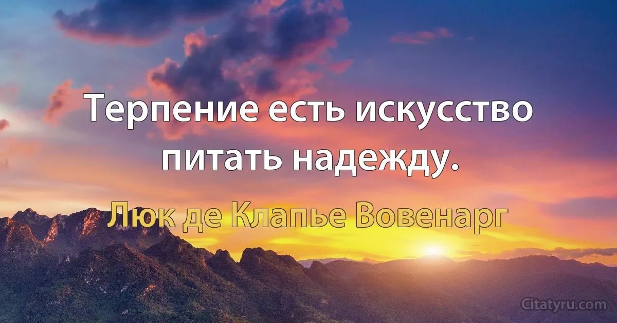 Терпение есть искусство питать надежду. (Люк де Клапье Вовенарг)