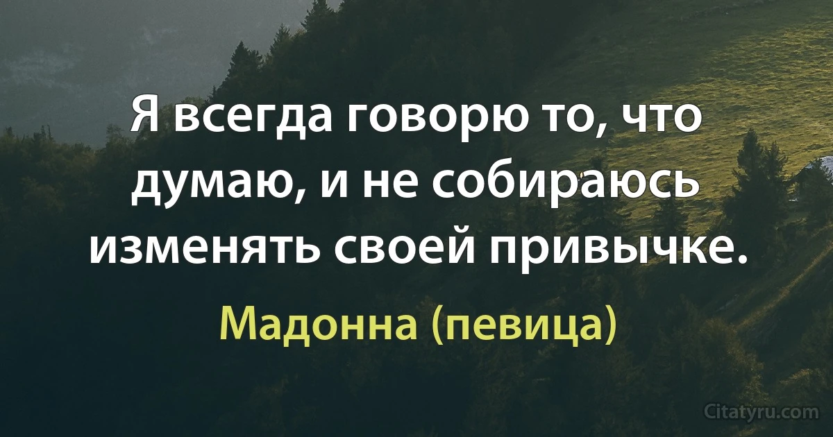 Я всегда говорю то, что думаю, и не собираюсь изменять своей привычке. (Мадонна (певица))