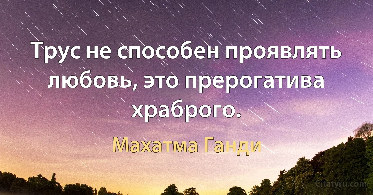 Трус не способен проявлять любовь, это прерогатива храброго. (Махатма Ганди)