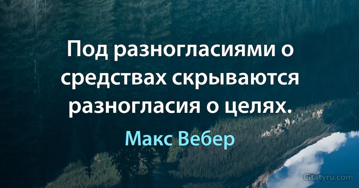 Под разногласиями о средствах скрываются разногласия о целях. (Макс Вебер)