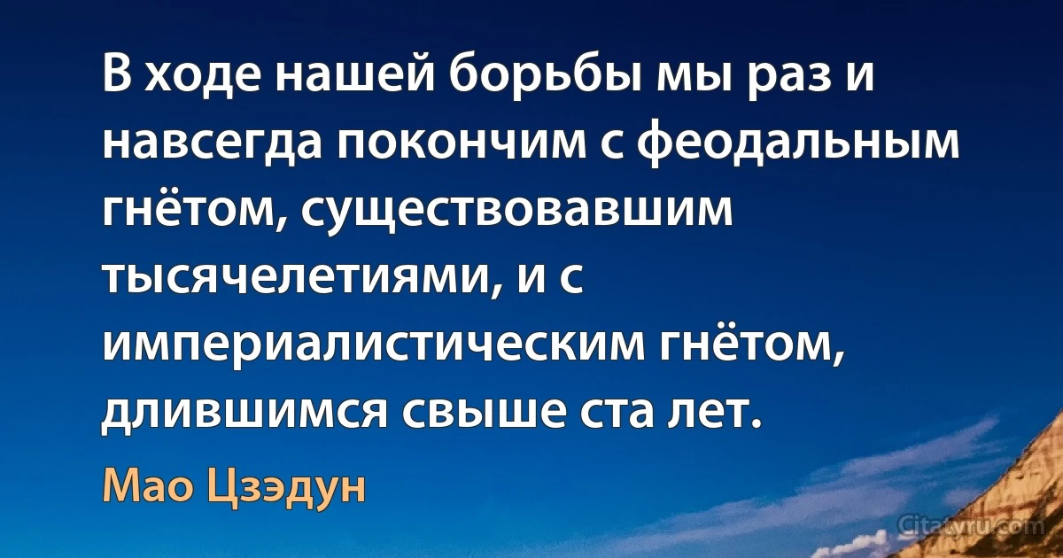 В ходе нашей борьбы мы раз и навсегда покончим с феодальным гнётом, существовавшим тысячелетиями, и с империалистическим гнётом, длившимся свыше ста лет. (Мао Цзэдун)