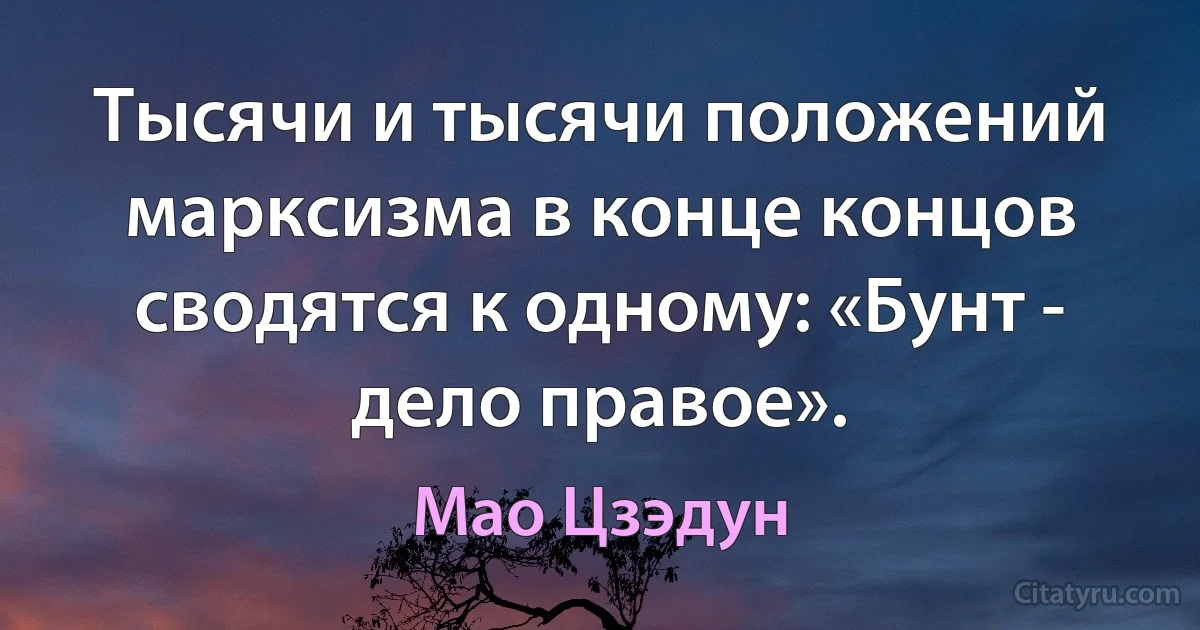 Тысячи и тысячи положений марксизма в конце концов сводятся к одному: «Бунт - дело правое». (Мао Цзэдун)