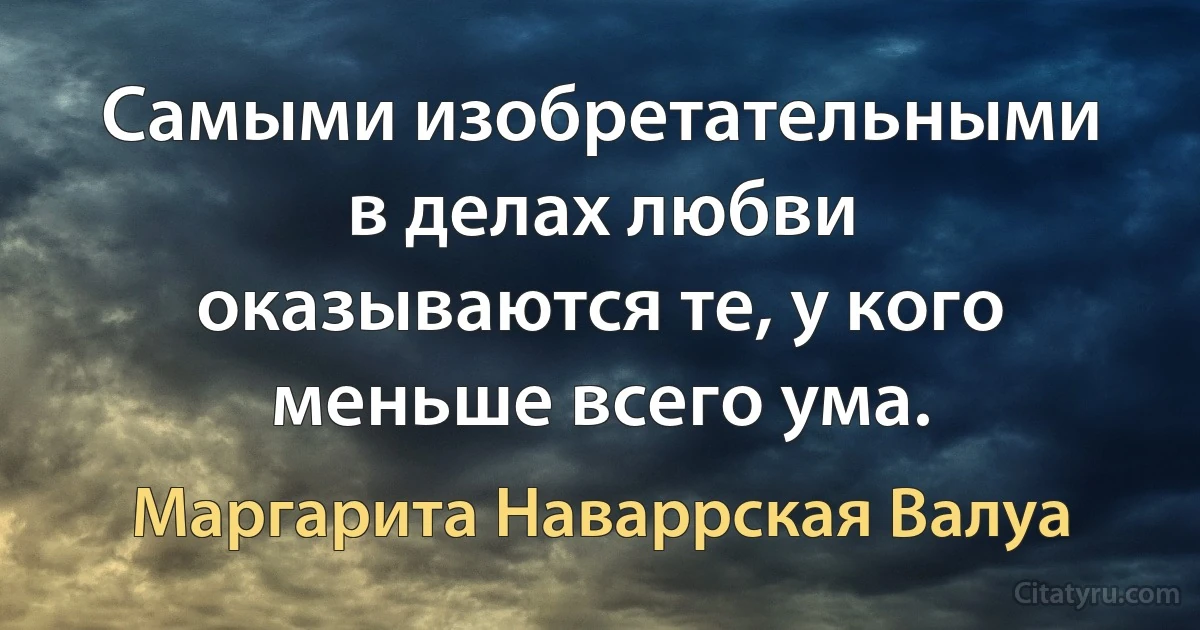 Самыми изобретательными в делах любви оказываются те, у кого меньше всего ума. (Маргарита Наваррская Валуа)