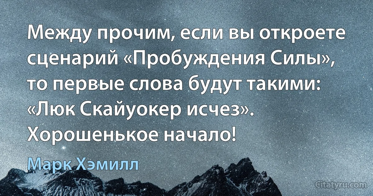 Между прочим, если вы откроете сценарий «Пробуждения Силы», то первые слова будут такими: «Люк Скайуокер исчез». Хорошенькое начало! (Марк Хэмилл)