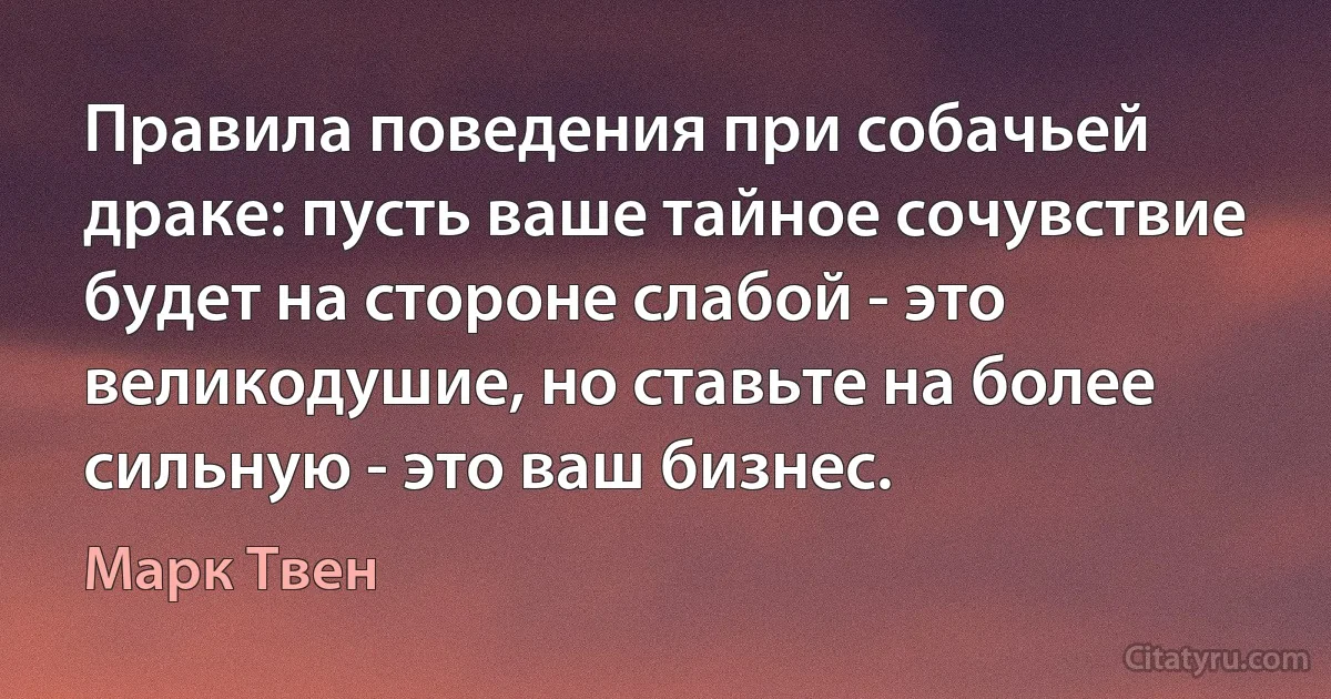 Правила поведения при собачьей драке: пусть ваше тайное сочувствие будет на стороне слабой - это великодушие, но ставьте на более сильную - это ваш бизнес. (Марк Твен)