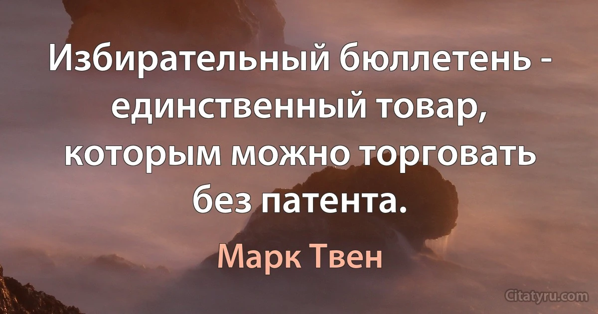 Избирательный бюллетень - единственный товар, которым можно торговать без патента. (Марк Твен)