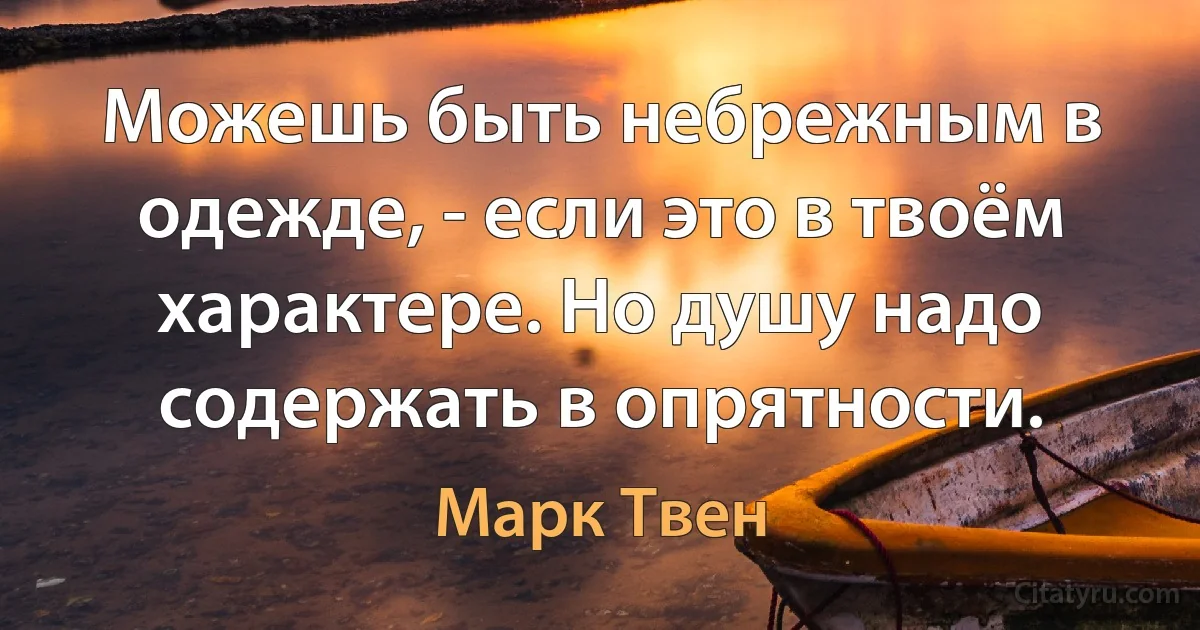 Можешь быть небрежным в одежде, - если это в твоём характере. Но душу надо содержать в опрятности. (Марк Твен)