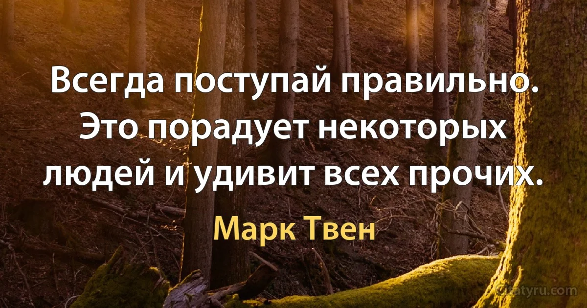 Всегда поступай правильно. Это порадует некоторых людей и удивит всех прочих. (Марк Твен)