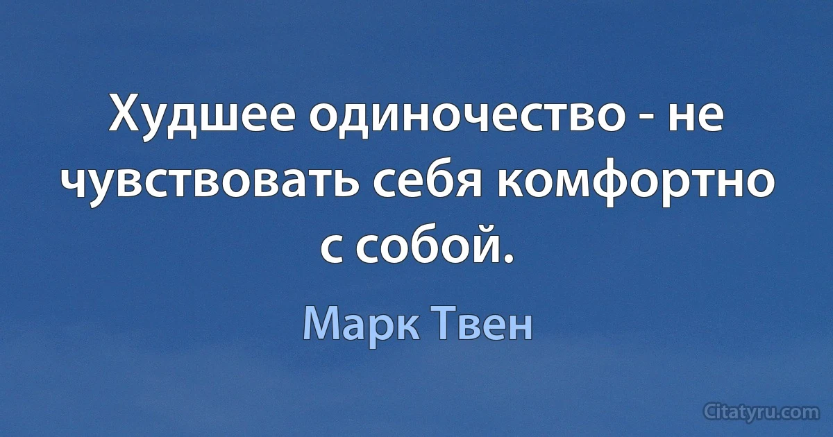 Худшее одиночество - не чувствовать себя комфортно с собой. (Марк Твен)