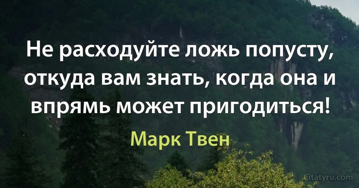 Не расходуйте ложь попусту, откуда вам знать, когда она и впрямь может пригодиться! (Марк Твен)