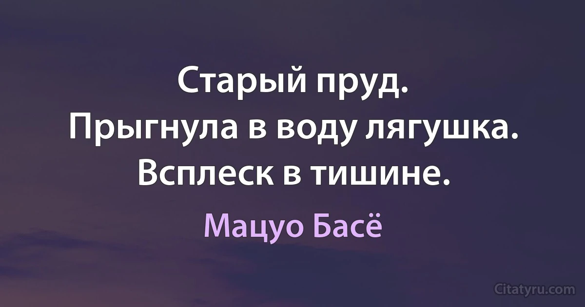 Старый пруд.
Прыгнула в воду лягушка.
Всплеск в тишине. (Мацуо Басё)