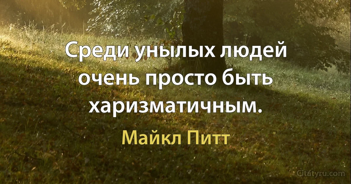 Среди унылых людей очень просто быть харизматичным. (Майкл Питт)