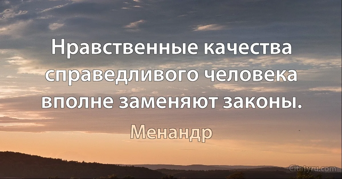 Нравственные качества справедливого человека вполне заменяют законы. (Менандр)