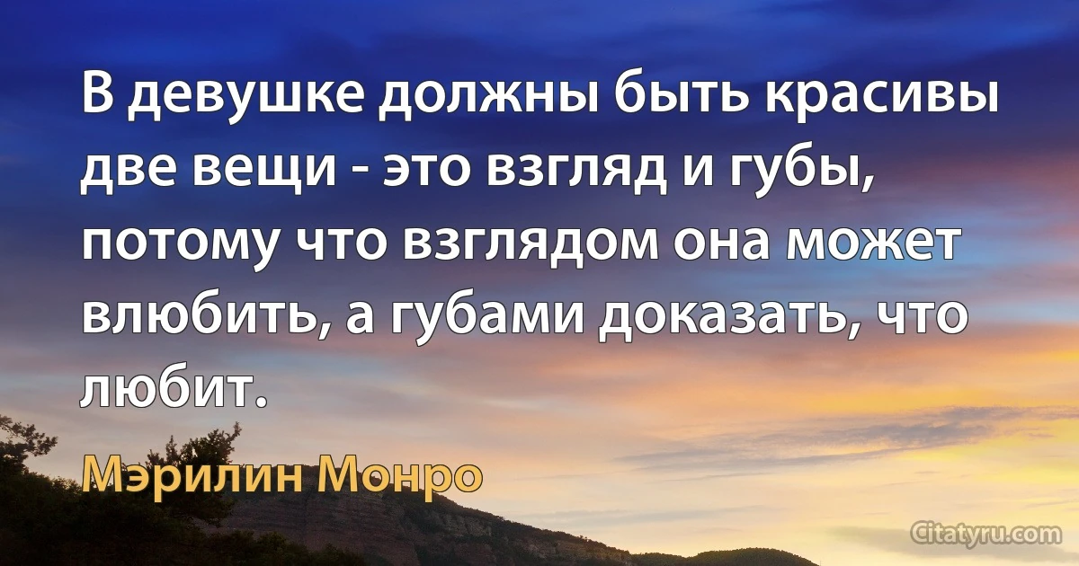 В девушке должны быть красивы две вещи - это взгляд и губы, потому что взглядом она может влюбить, а губами доказать, что любит. (Мэрилин Монро)