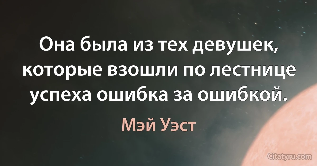 Она была из тех девушек, которые взошли по лестнице успеха ошибка за ошибкой. (Мэй Уэст)