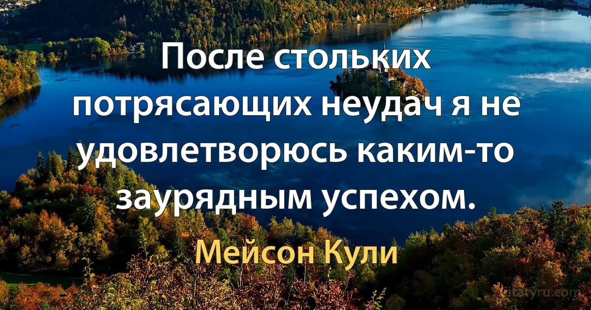 После стольких потрясающих неудач я не удовлетворюсь каким-то заурядным успехом. (Мейсон Кули)