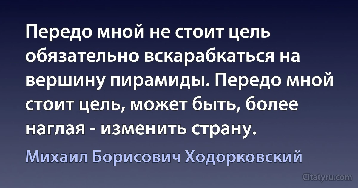 Передо мной не стоит цель обязательно вскарабкаться на вершину пирамиды. Передо мной стоит цель, может быть, более наглая - изменить страну. (Михаил Борисович Ходорковский)