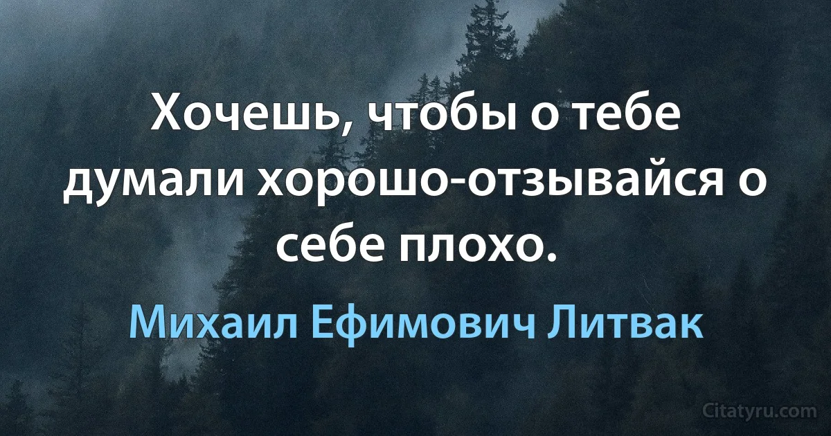 Хочешь, чтобы о тебе думали хорошо-отзывайся о себе плохо. (Михаил Ефимович Литвак)