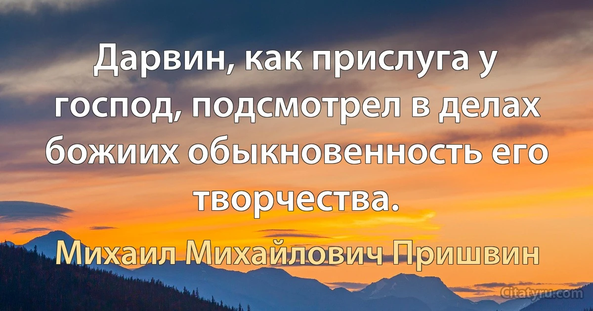 Дарвин, как прислуга у господ, подсмотрел в делах божиих обыкновенность его творчества. (Михаил Михайлович Пришвин)