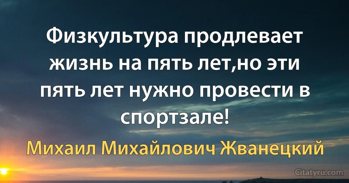 Физкультура продлевает жизнь на пять лет,но эти пять лет нужно провести в спортзале! (Михаил Михайлович Жванецкий)