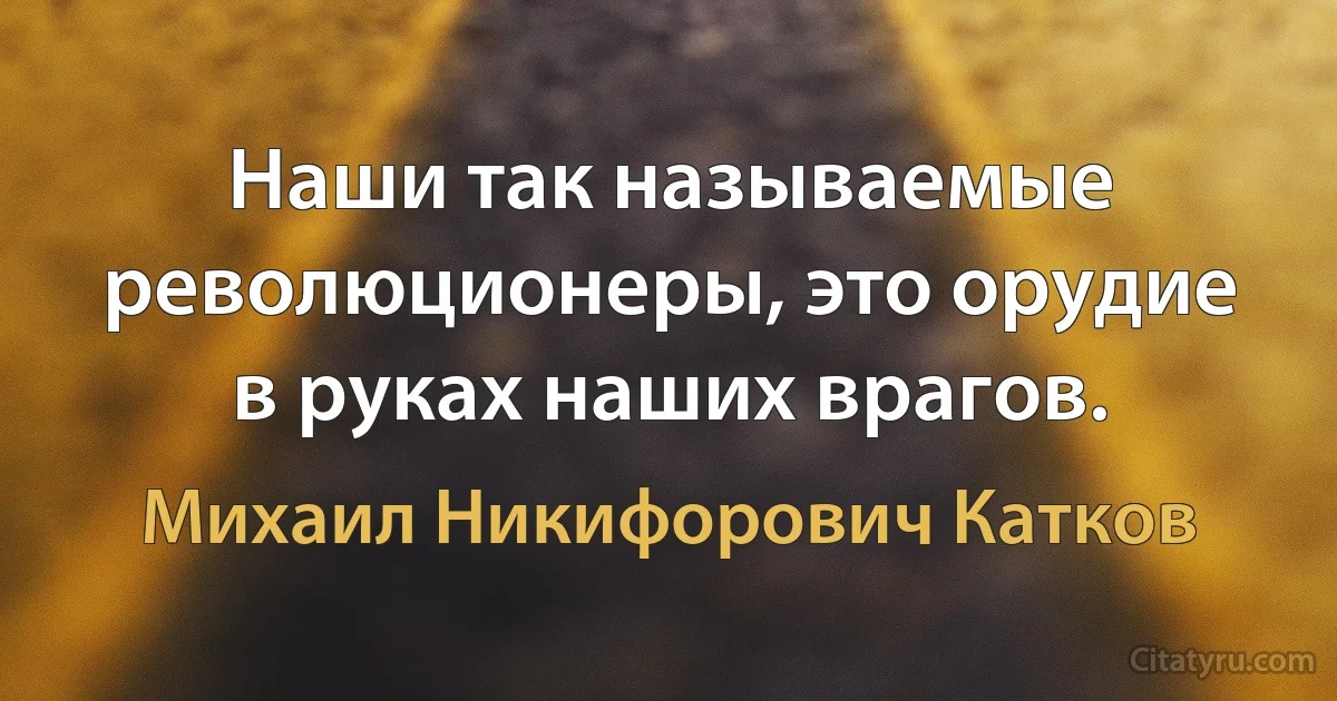 Наши так называемые революционеры, это орудие в руках наших врагов. (Михаил Никифорович Катков)