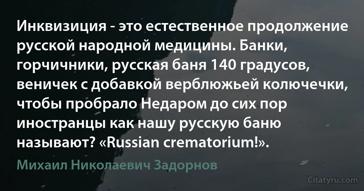 Инквизиция - это естественное продолжение русской народной медицины. Банки, горчичники, русская баня 140 градусов, веничек с добавкой верблюжьей колючечки, чтобы пробрало Недаром до сих пор иностранцы как нашу русскую баню называют? «Russian crematorium!». (Михаил Николаевич Задорнов)