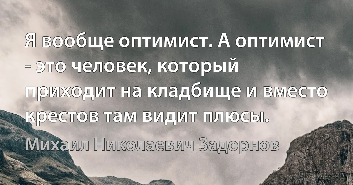 Я вообще оптимист. А оптимист - это человек, который приходит на кладбище и вместо крестов там видит плюсы. (Михаил Николаевич Задорнов)