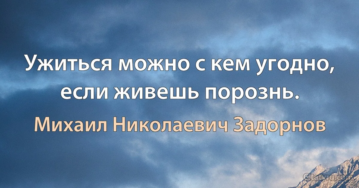 Ужиться можно с кем угодно,
если живешь порознь. (Михаил Николаевич Задорнов)