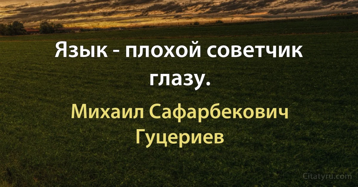 Язык - плохой советчик глазу. (Михаил Сафарбекович Гуцериев)