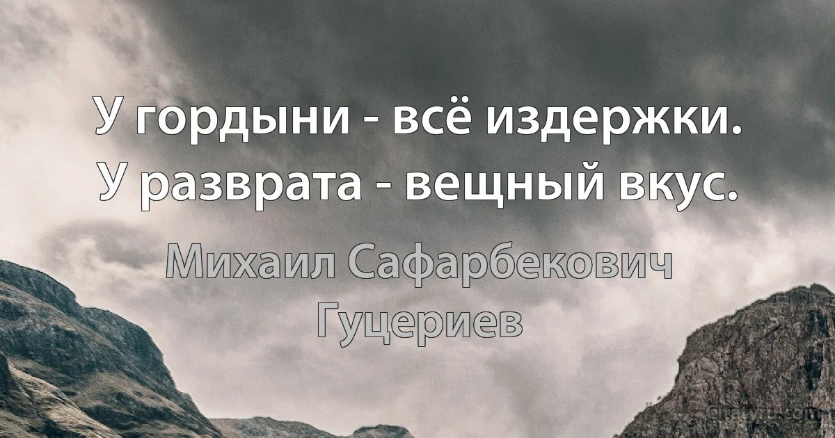 У гордыни - всё издержки. 
У разврата - вещный вкус. (Михаил Сафарбекович Гуцериев)