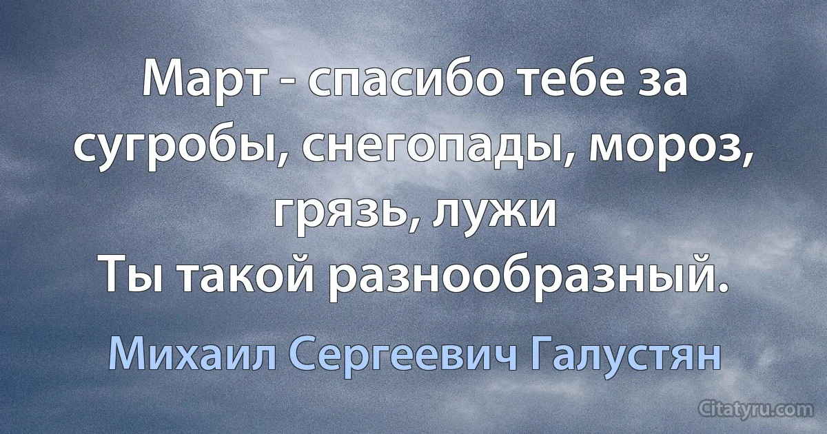 Март - спасибо тебе за сугробы, снегопады, мороз, грязь, лужи 
Ты такой разнообразный. (Михаил Сергеевич Галустян)