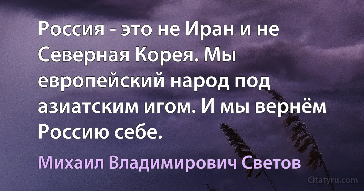 Россия - это не Иран и не Северная Корея. Мы европейский народ под азиатским игом. И мы вернём Россию себе. (Михаил Владимирович Светов)