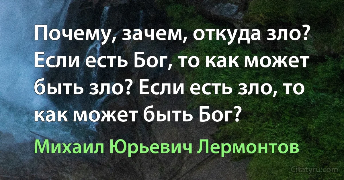 Почему, зачем, откуда зло? Если есть Бог, то как может быть зло? Если есть зло, то как может быть Бог? (Михаил Юрьевич Лермонтов)