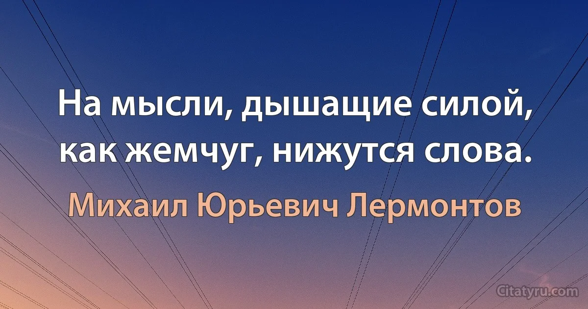 На мысли, дышащие силой, как жемчуг, нижутся слова. (Михаил Юрьевич Лермонтов)